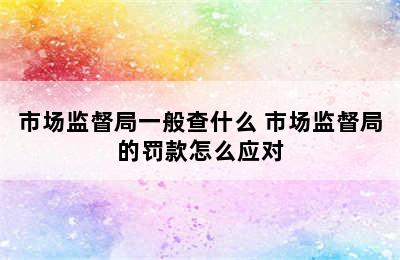 市场监督局一般查什么 市场监督局的罚款怎么应对